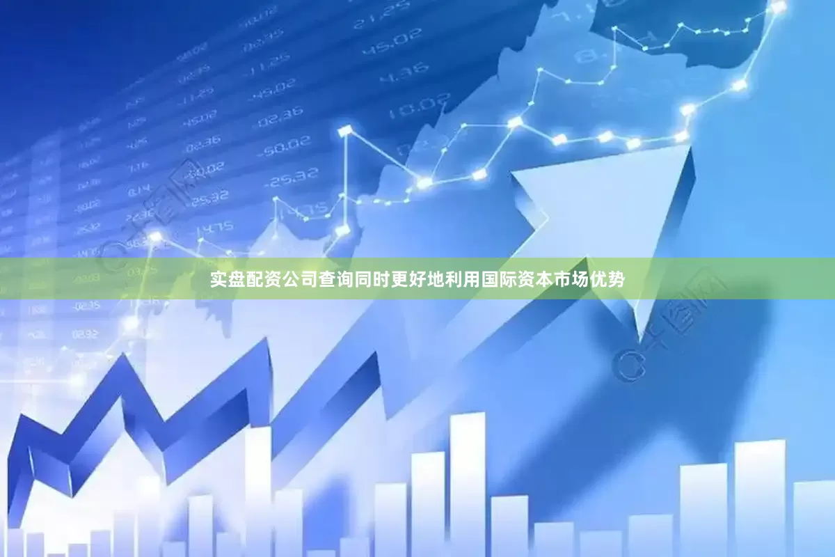 实盘配资公司查询同时更好地利用国际资本市场优势