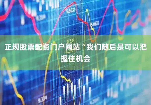 正规股票配资门户网站“我们随后是可以把握住机会