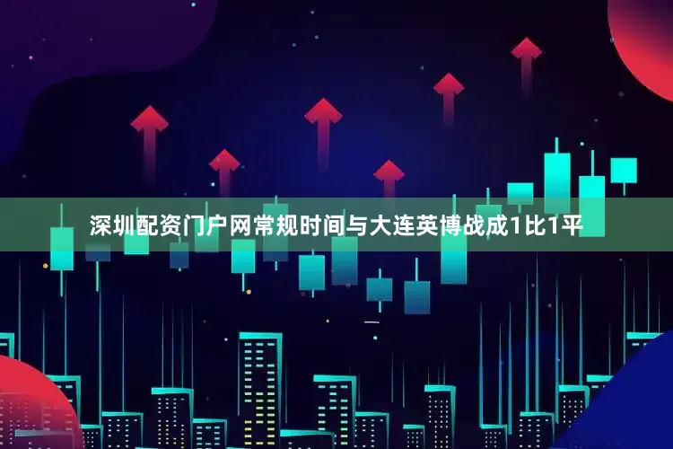 深圳配资门户网常规时间与大连英博战成1比1平