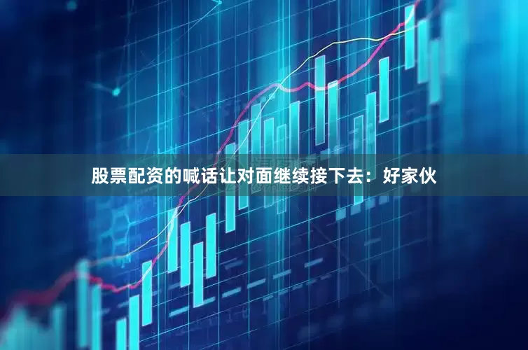 股票配资的喊话让对面继续接下去：好家伙