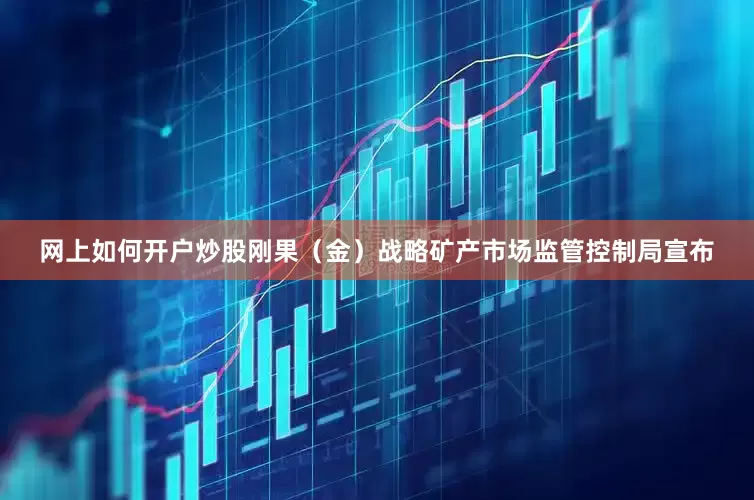 网上如何开户炒股刚果（金）战略矿产市场监管控制局宣布