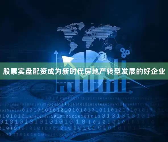 股票实盘配资成为新时代房地产转型发展的好企业
