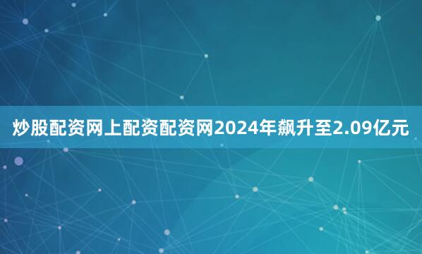 炒股配资网上配资配资网2024年飙升至2.09亿元
