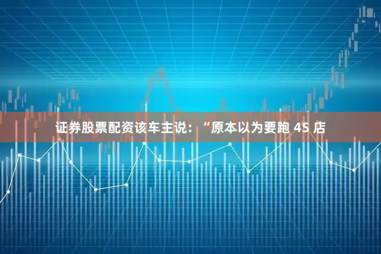 证券股票配资该车主说：“原本以为要跑 4S 店