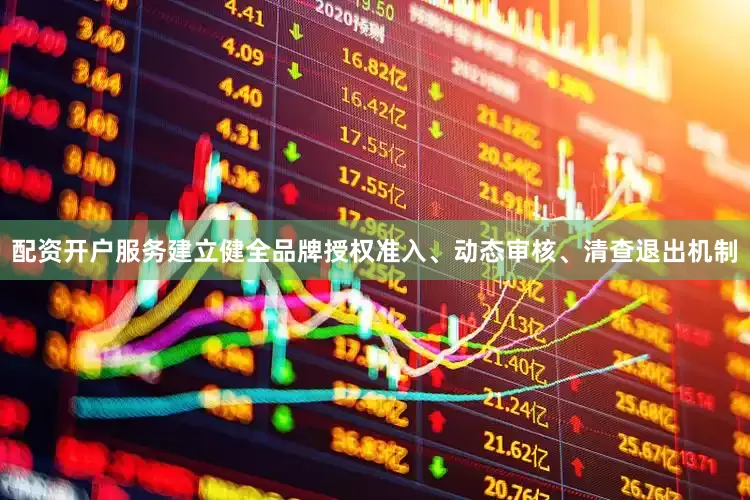 配资开户服务建立健全品牌授权准入、动态审核、清查退出机制