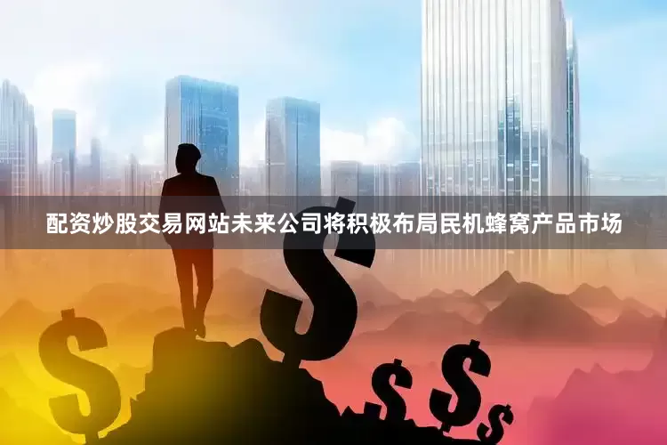 配资炒股交易网站未来公司将积极布局民机蜂窝产品市场