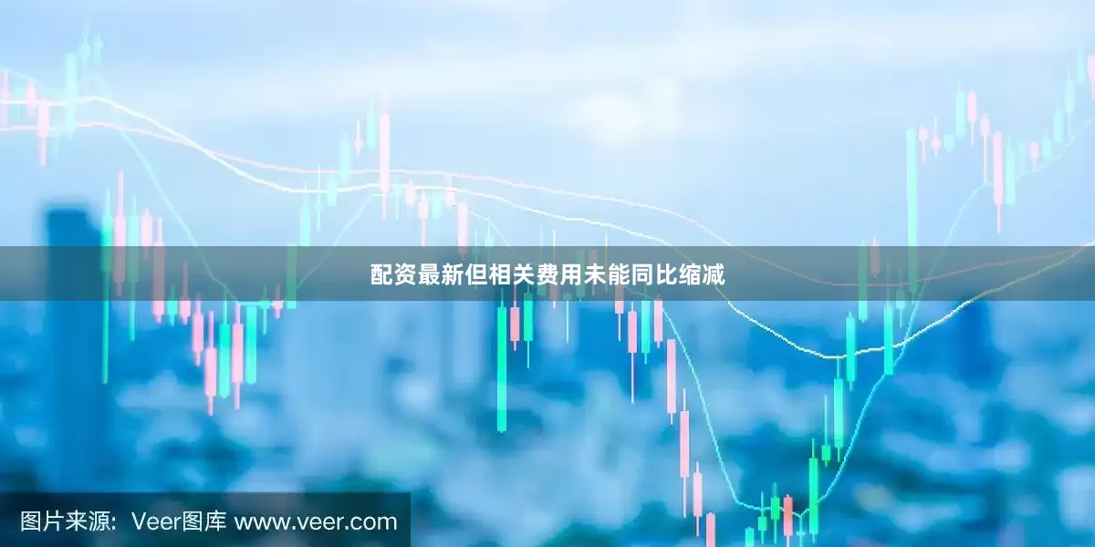 配资最新但相关费用未能同比缩减