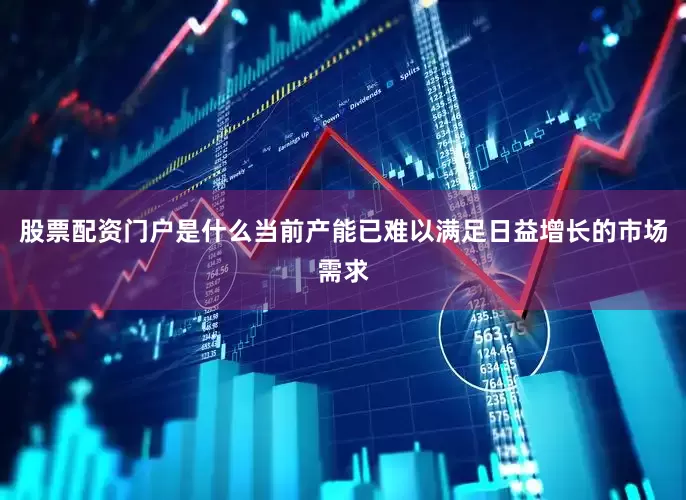 股票配资门户是什么当前产能已难以满足日益增长的市场需求