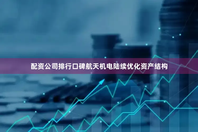 配资公司排行口碑航天机电陆续优化资产结构