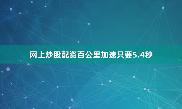 网上炒股配资百公里加速只要5.4秒