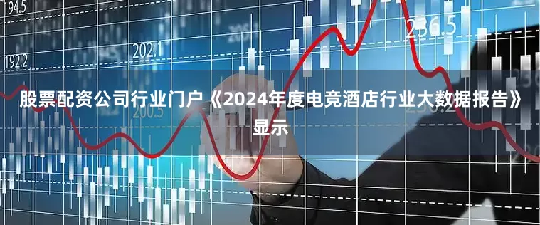 股票配资公司行业门户　　《2024年度电竞酒店行业大数据报告》显示