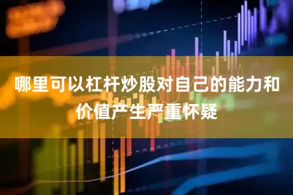 哪里可以杠杆炒股对自己的能力和价值产生严重怀疑