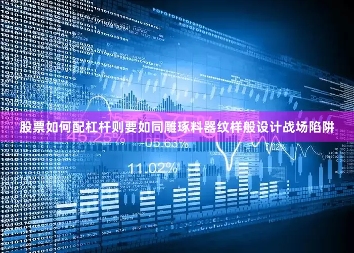 股票如何配杠杆则要如同雕琢料器纹样般设计战场陷阱