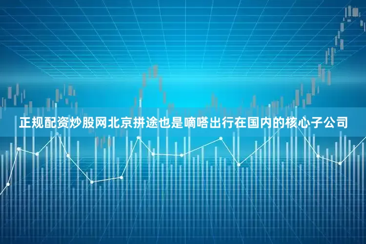 正规配资炒股网北京拼途也是嘀嗒出行在国内的核心子公司