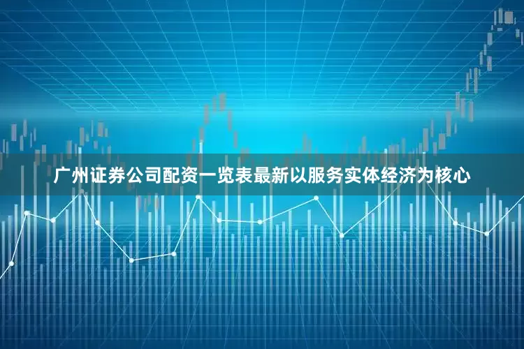 广州证券公司配资一览表最新以服务实体经济为核心