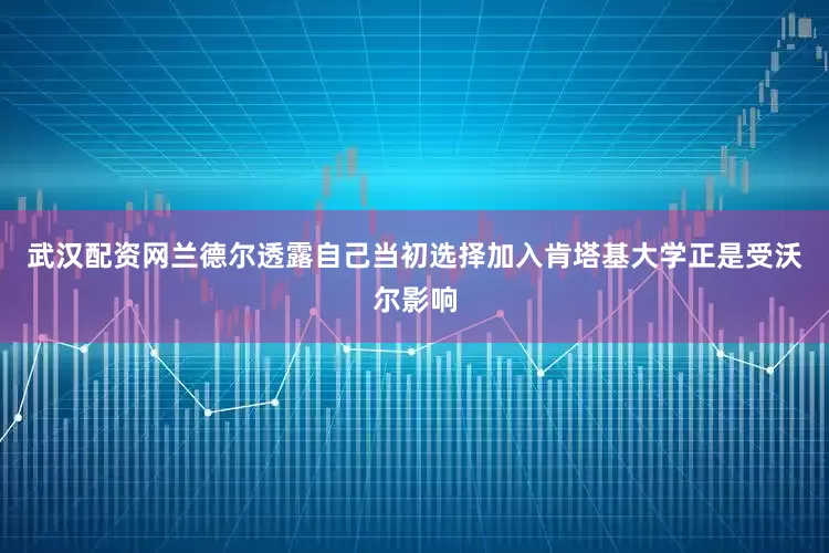 武汉配资网兰德尔透露自己当初选择加入肯塔基大学正是受沃尔影响