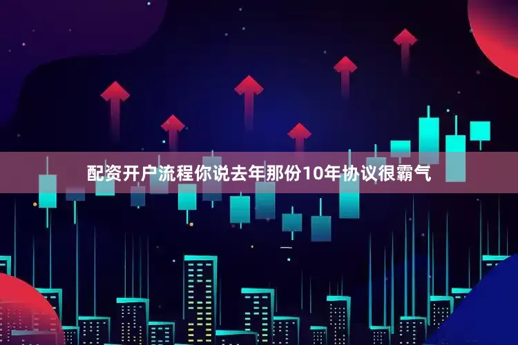 配资开户流程你说去年那份10年协议很霸气