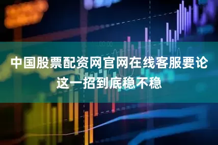 中国股票配资网官网在线客服要论这一招到底稳不稳