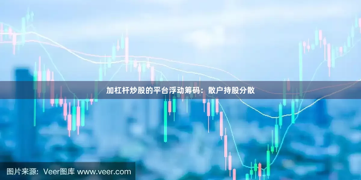 加杠杆炒股的平台浮动筹码：散户持股分散