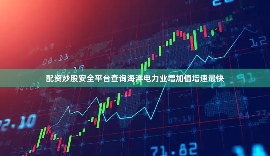 配资炒股安全平台查询海洋电力业增加值增速最快