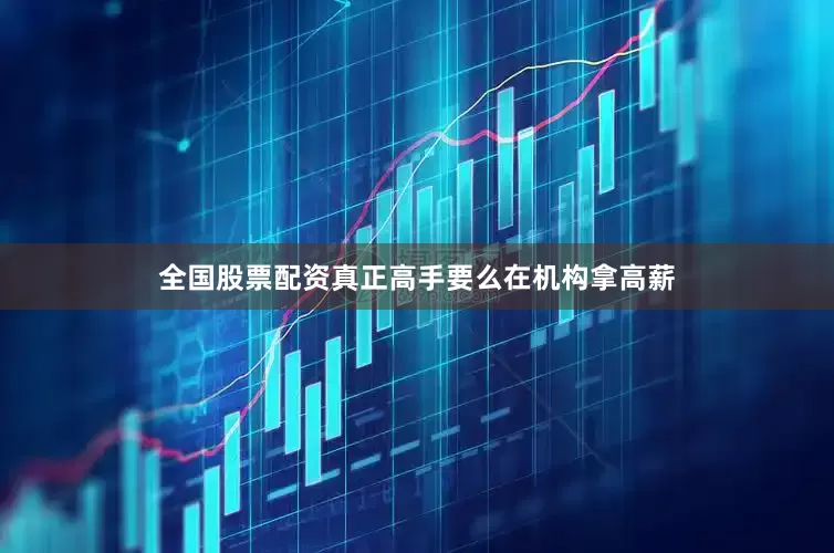 全国股票配资真正高手要么在机构拿高薪