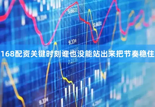 168配资关键时刻谁也没能站出来把节奏稳住