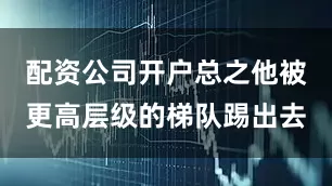 配资公司开户总之他被更高层级的梯队踢出去