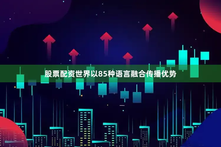股票配资世界以85种语言融合传播优势