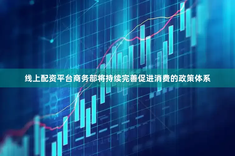 线上配资平台商务部将持续完善促进消费的政策体系