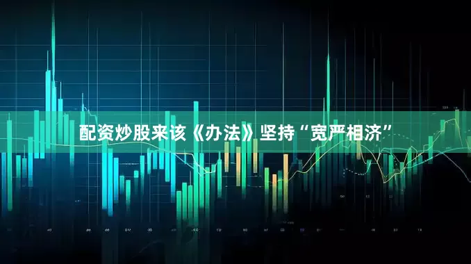 配资炒股来该《办法》坚持“宽严相济”