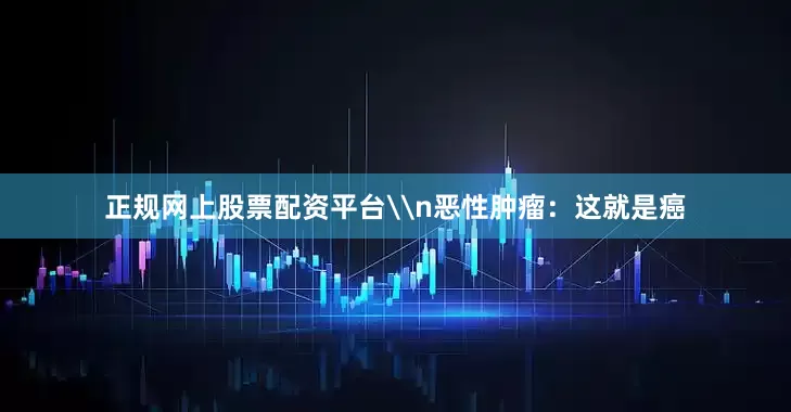正规网上股票配资平台\n恶性肿瘤：这就是癌