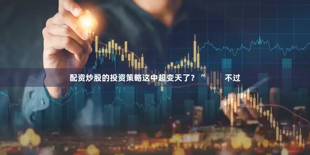 配资炒股的投资策略这中超变天了？ ”        不过