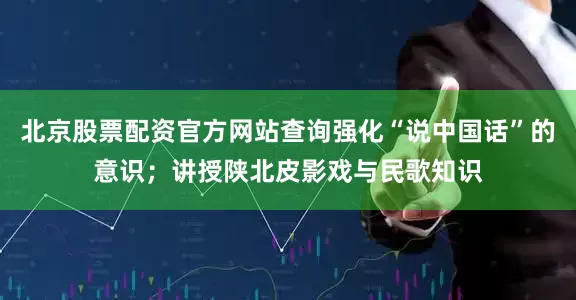 北京股票配资官方网站查询强化“说中国话”的意识；讲授陕北皮影戏与民歌知识