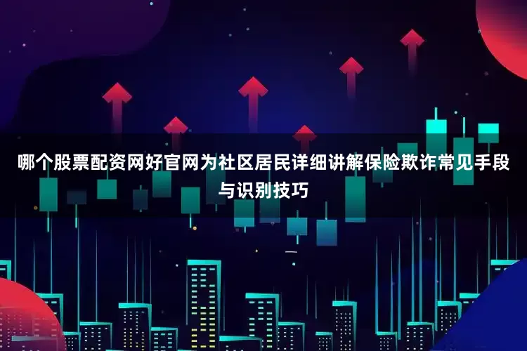 哪个股票配资网好官网为社区居民详细讲解保险欺诈常见手段与识别技巧