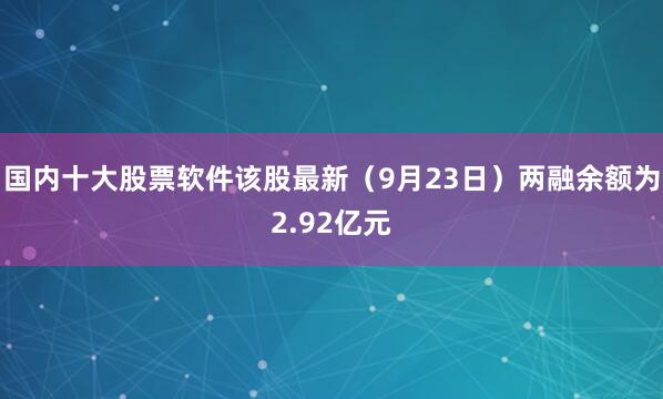 国内十大股票软件该股最新（9月23日）两融余额为2.92亿元