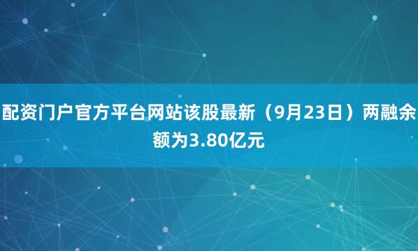 配资门户官方平台网站该股最新（9月23日）两融余额为3.80亿元