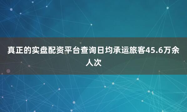 真正的实盘配资平台查询日均承运旅客45.6万余人次