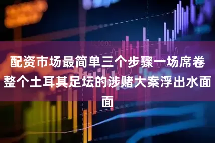 配资市场最简单三个步骤一场席卷整个土耳其足坛的涉赌大案浮出水面