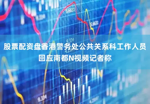 股票配资盘香港警务处公共关系科工作人员回应南都N视频记者称