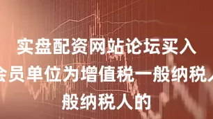实盘配资网站论坛买入方会员单位为增值税一般纳税人的