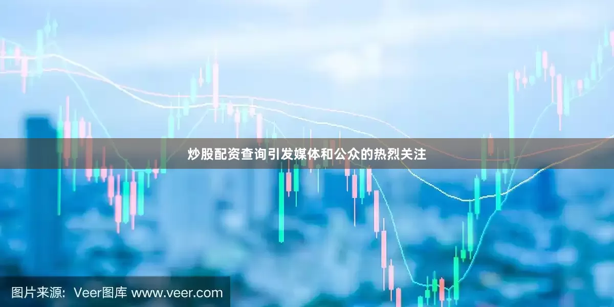 炒股配资查询引发媒体和公众的热烈关注