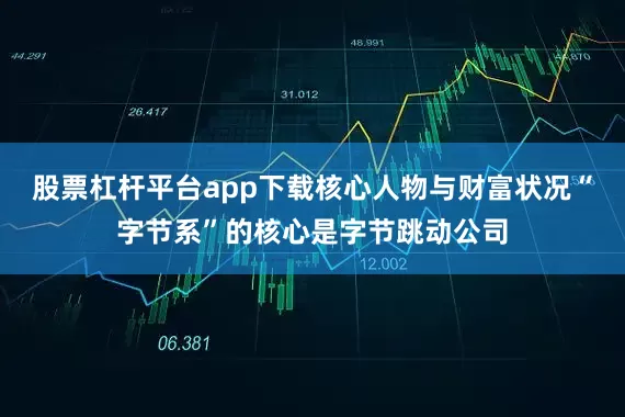 股票杠杆平台app下载核心人物与财富状况“字节系”的核心是字节跳动公司