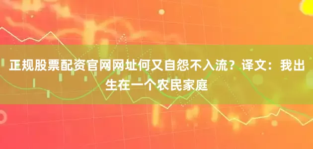 正规股票配资官网网址何又自怨不入流？译文：我出生在一个农民家庭
