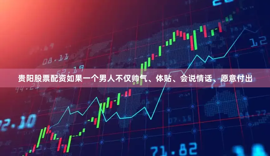 贵阳股票配资如果一个男人不仅帅气、体贴、会说情话、愿意付出