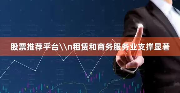 股票推荐平台\n租赁和商务服务业支撑显著