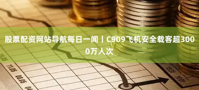 股票配资网站导航每日一闻丨C909飞机安全载客超3000万人次