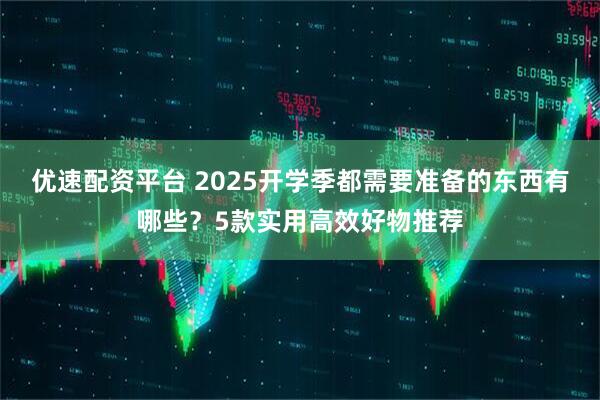 优速配资平台 2025开学季都需要准备的东西有哪些?5款实用高效好物推荐