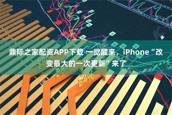 鼎际之家配资APP下载 一觉醒来，iPhone“改变最大的一次更新”来了