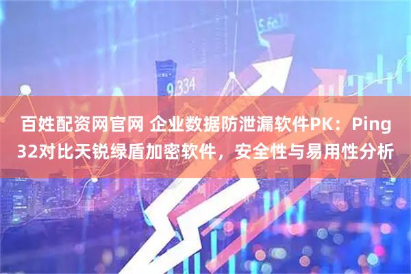 百姓配资网官网 企业数据防泄漏软件PK：Ping32对比天锐绿盾加密软件，安全性与易用性分析