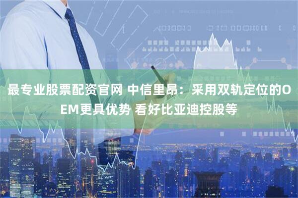 最专业股票配资官网 中信里昂：采用双轨定位的OEM更具优势 看好比亚迪控股等